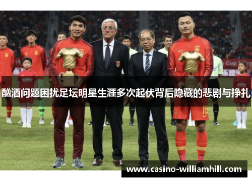酗酒问题困扰足坛明星生涯多次起伏背后隐藏的悲剧与挣扎