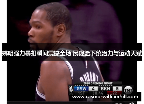 姚明强力暴扣瞬间震撼全场 展现篮下统治力与运动天赋