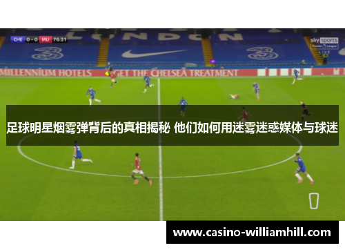 足球明星烟雾弹背后的真相揭秘 他们如何用迷雾迷惑媒体与球迷