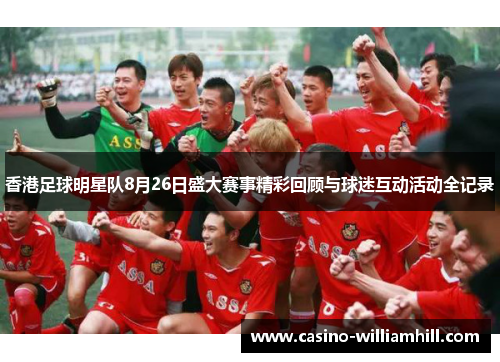 香港足球明星队8月26日盛大赛事精彩回顾与球迷互动活动全记录