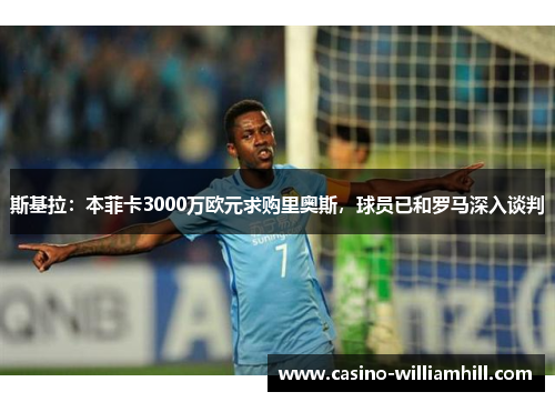 斯基拉：本菲卡3000万欧元求购里奥斯，球员已和罗马深入谈判