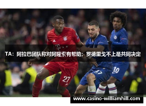 TA：阿拉巴团队称对阿隆索有帮助；罗德里戈不上是共同决定