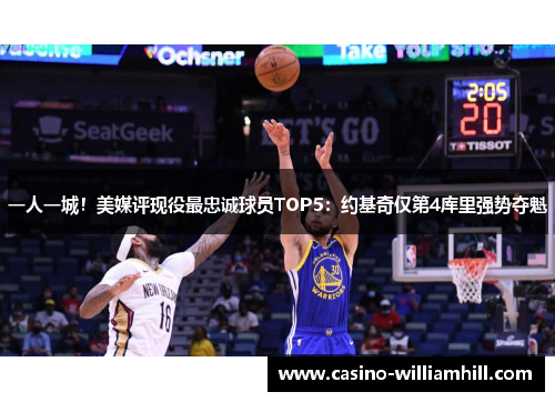 一人一城！美媒评现役最忠诚球员TOP5：约基奇仅第4库里强势夺魁